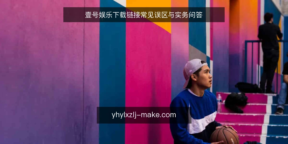 壹号娱乐下载链接常见误区与实务问答 — 壹号娱乐下载链接,用户最关心什么? 配图