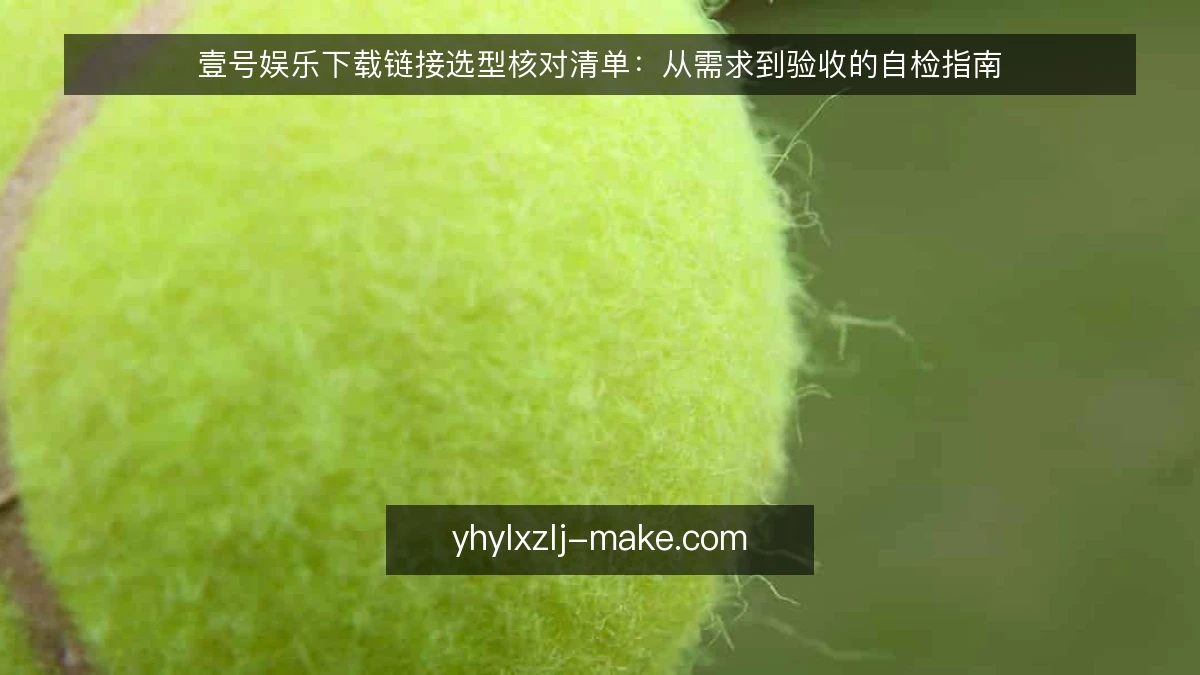 壹号娱乐下载链接选型核对清单:从需求到验收的自检指南