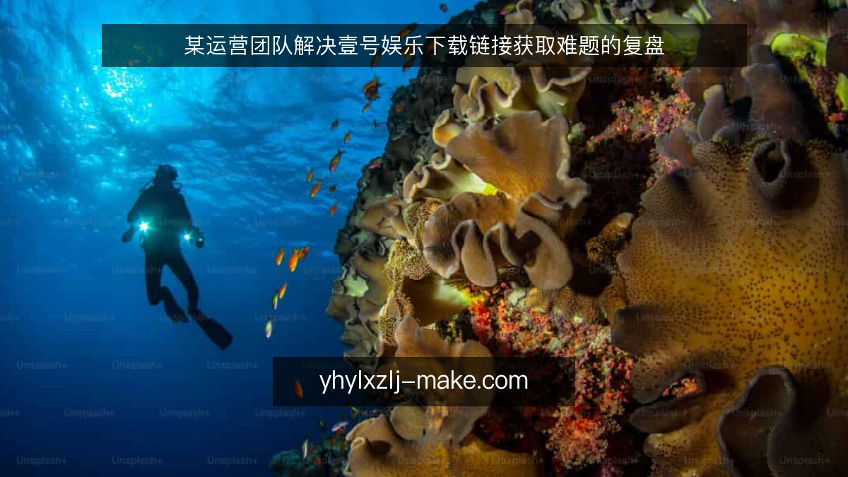 某运营团队解决壹号娱乐下载链接获取难题的复盘