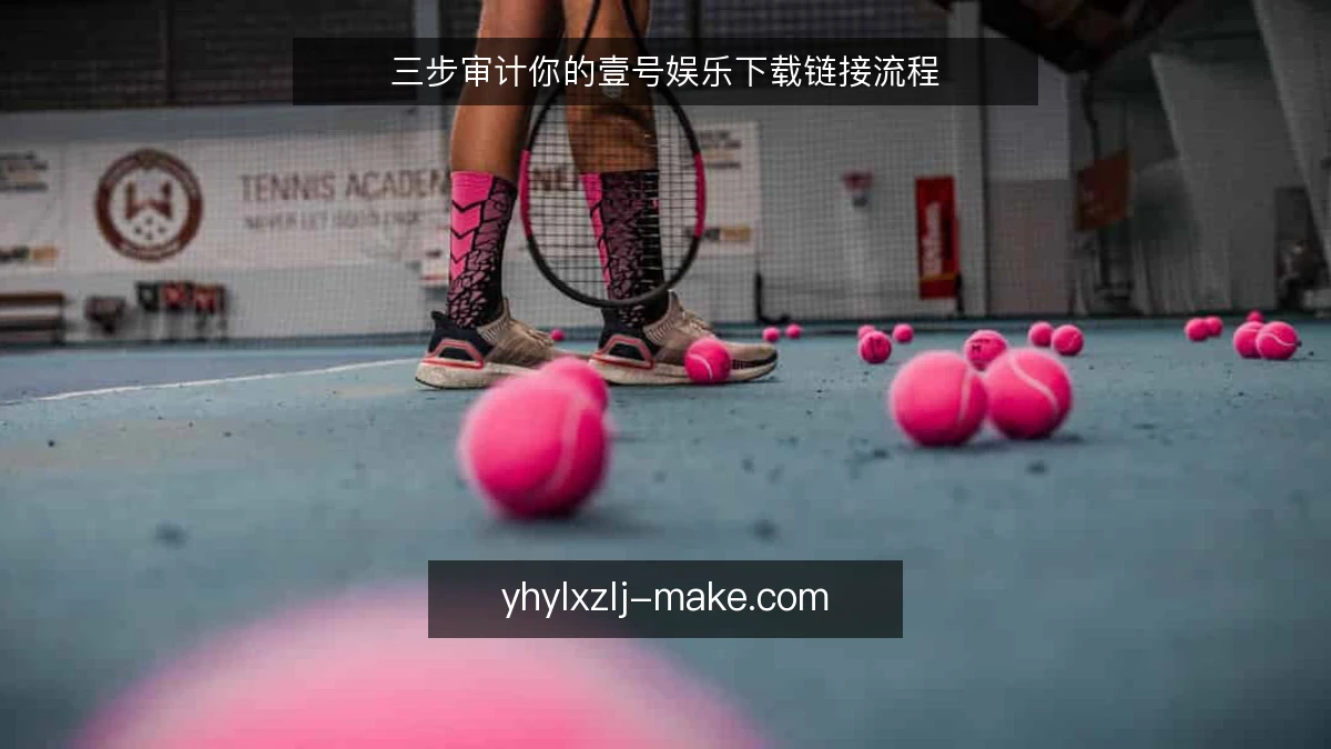 三步审计你的壹号娱乐下载链接流程