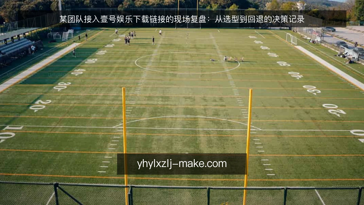 某团队接入壹号娱乐下载链接的现场复盘:从选型到回退的决策记录