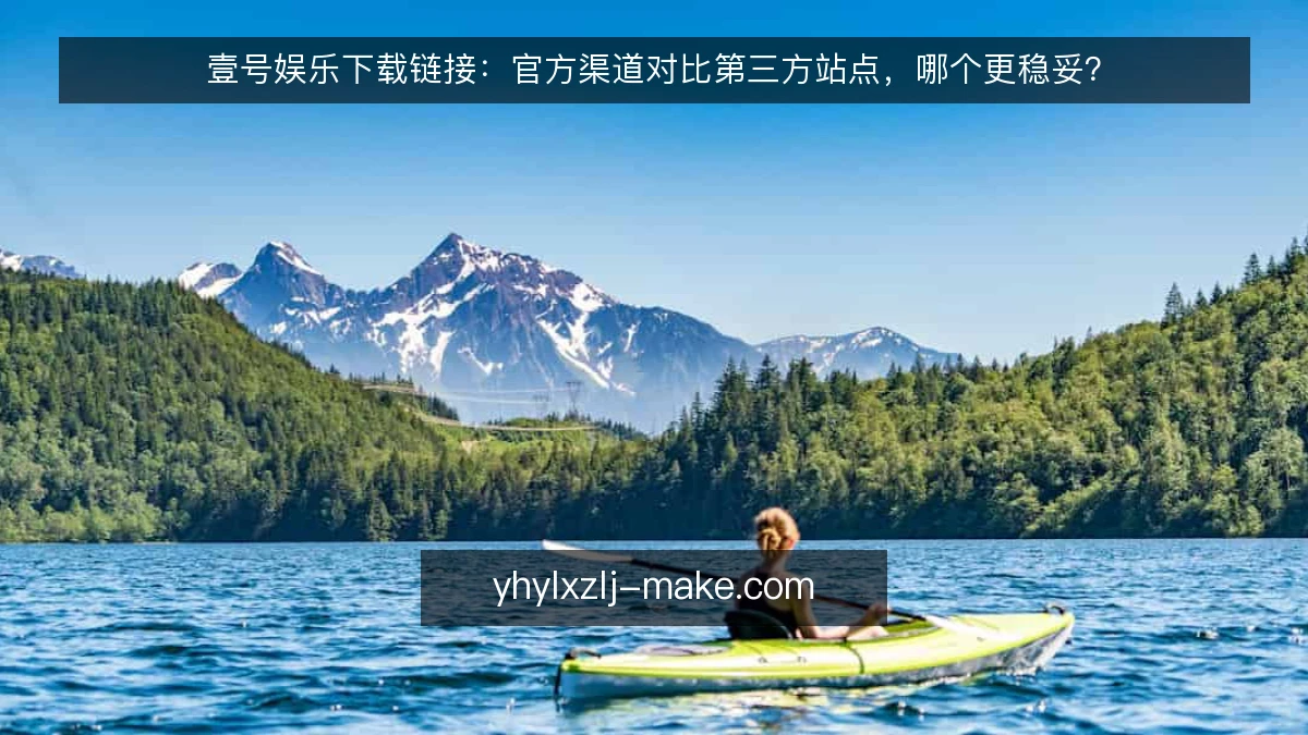 壹号娱乐下载链接:官方渠道对比第三方站点,哪个更稳妥?