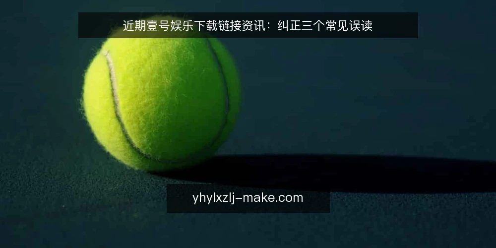 近期壹号娱乐下载链接资讯:纠正三个常见误读 — 下载链接更新的时间信号 配图