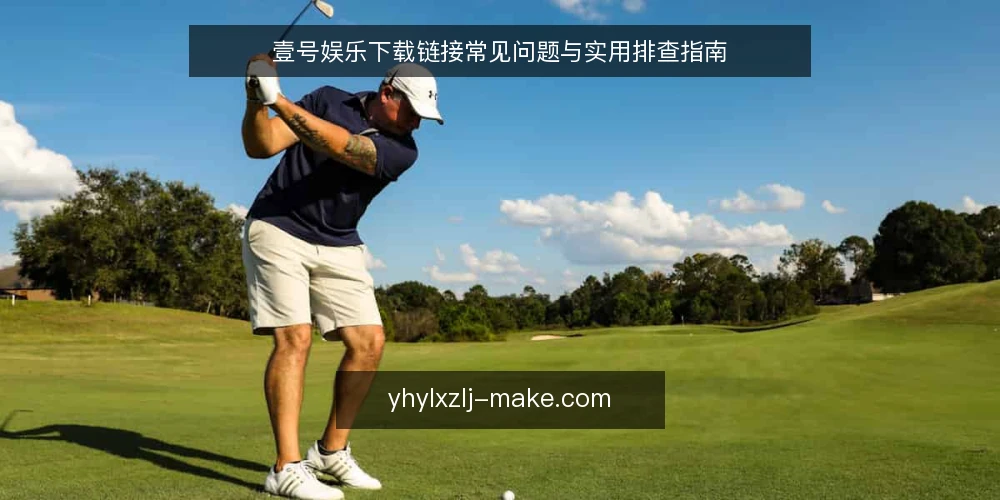 壹号娱乐下载链接常见问题与实用排查指南 — 壹号娱乐下载链接是什么？ 配图