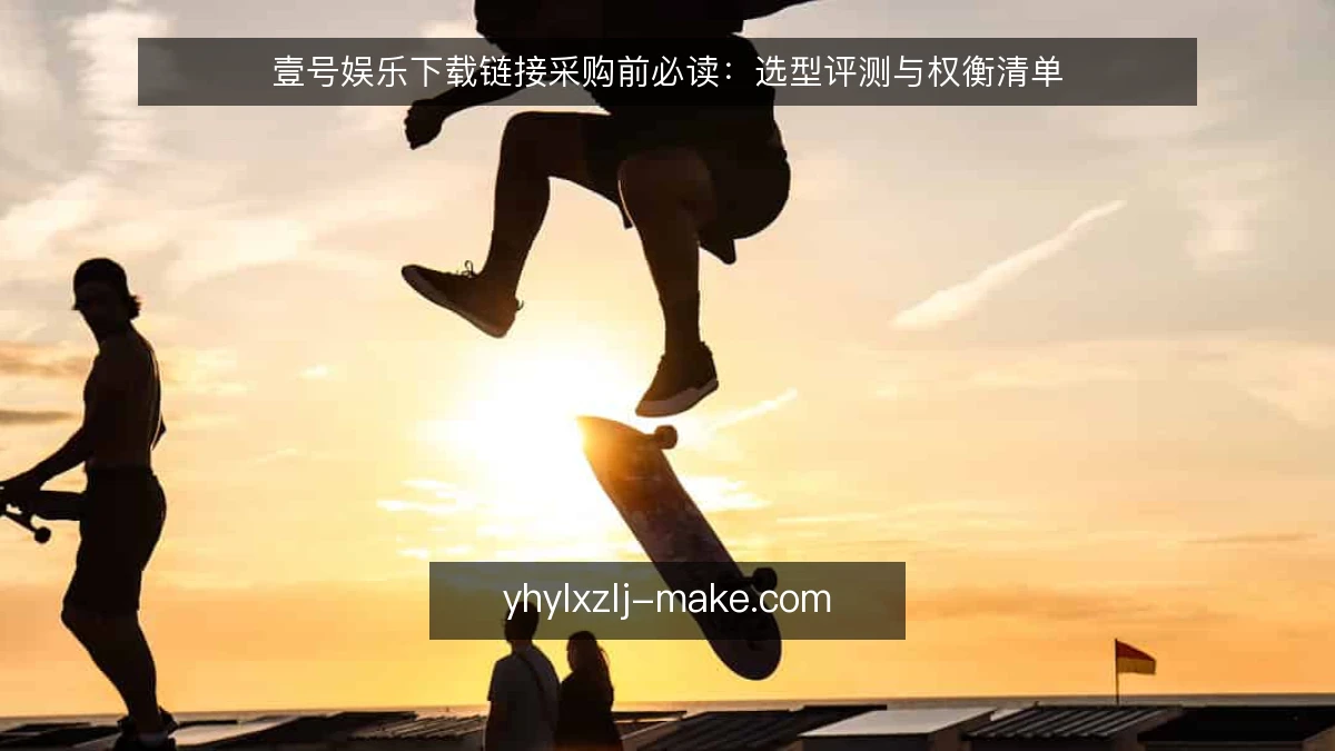 壹号娱乐下载链接采购前必读：选型评测与权衡清单