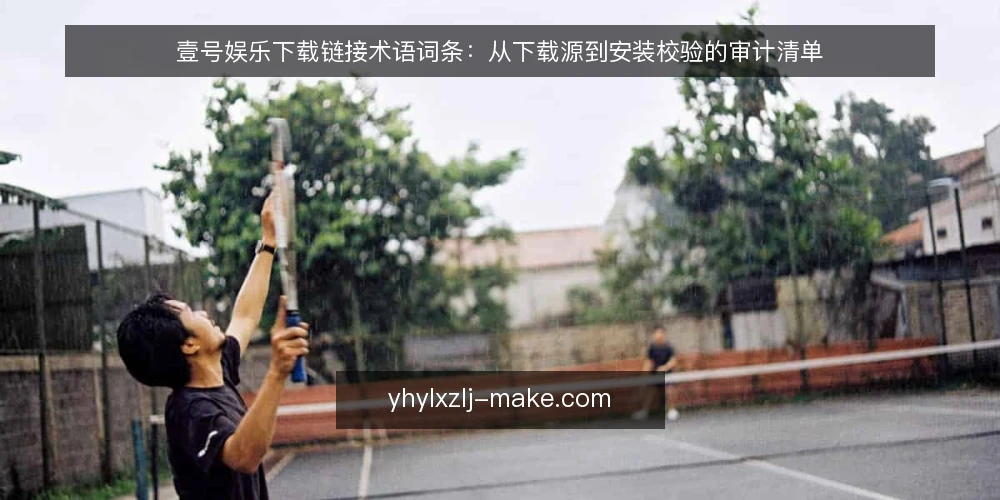壹号娱乐下载链接术语词条：从下载源到安装校验的审计清单 — 为何现在审计下载链接 配图