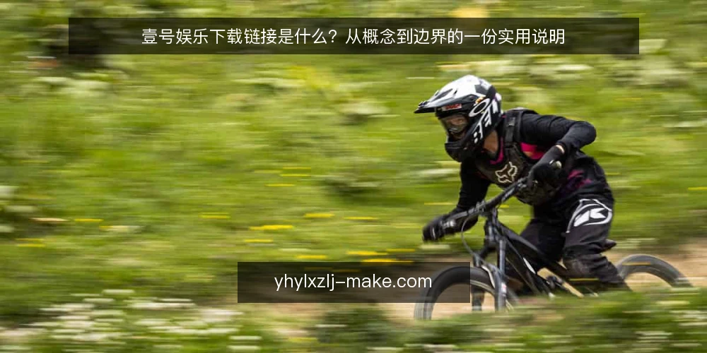 壹号娱乐下载链接是什么?从概念到边界的一份实用说明 — 壹号娱乐下载链接的定义与常见困惑 配图
