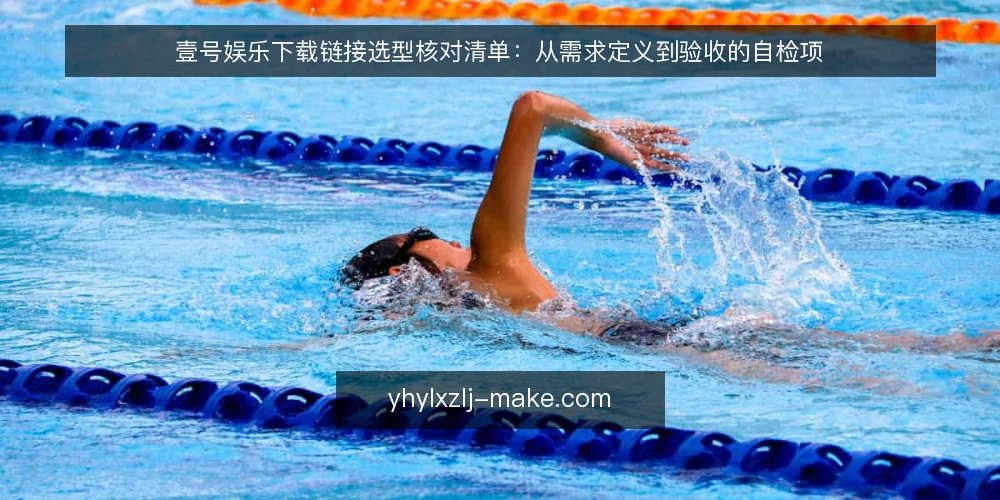 壹号娱乐下载链接选型核对清单:从需求定义到验收的自检项 — 先厘清真实需求:下载链接用在什么场景 配图