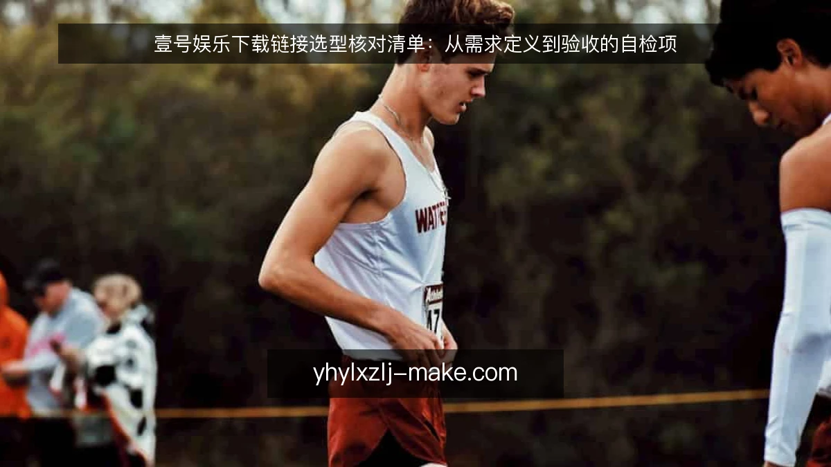 壹号娱乐下载链接选型核对清单：从需求定义到验收的自检项