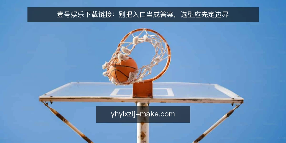 壹号娱乐下载链接：别把入口当成答案，选型应先定边界 — 先把需求说清楚：你要解决的不是下载本身 配图